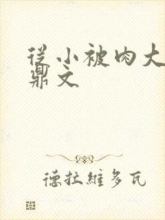 从小被肉大的炉鼎文