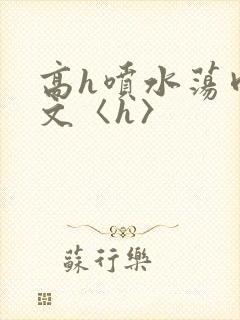 高h喷水荡肉欲文〈h〉