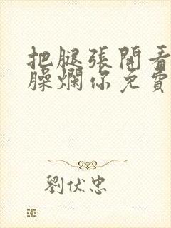 把腿张开看老子臊烂你免费