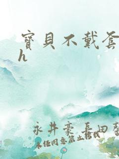 宝贝不戴套套了h