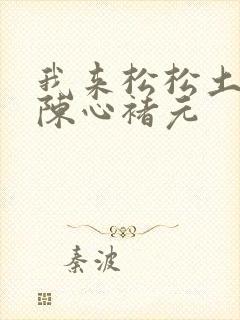 我来松松土全文陈心褚元