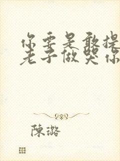 你要是敢提分手老子做哭你