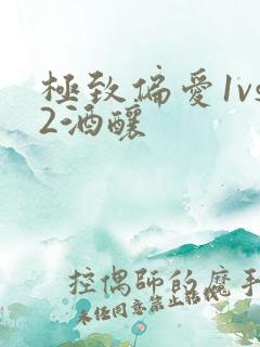 极致偏爱1vs2酒酿