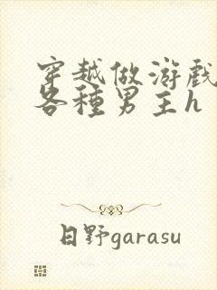 穿越做游戏要和各种男主h