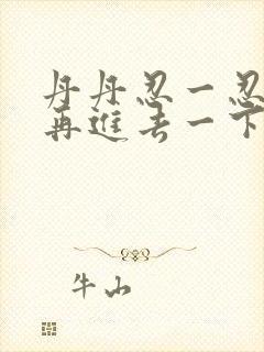 丹丹忍一忍让我再进去一下