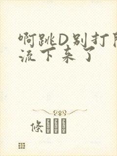 啊跳D别打开水流下来了