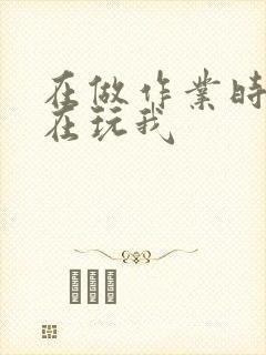 在做作业时爸爸在玩我