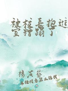 被校长抱进办公室糟蹋了