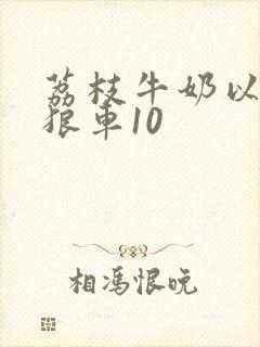 荔枝牛奶以身饲狼车10