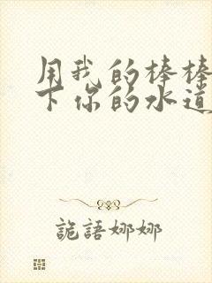 用我的棒棒疏通下你的水道