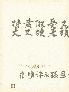 特黄做受又粗又大又硬老头