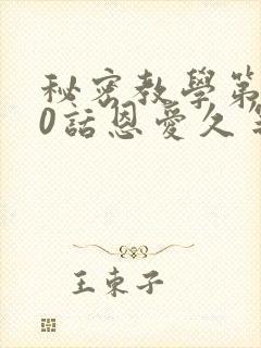 秘密教学第140话恩爱久等了