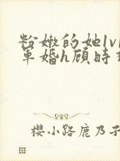 粉嫩的她1v1军婚h顾时视频