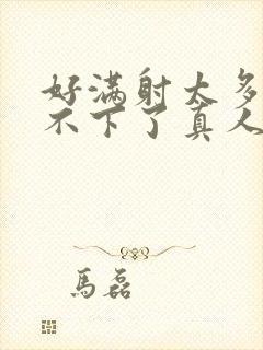 好满射太多了装不下了真人