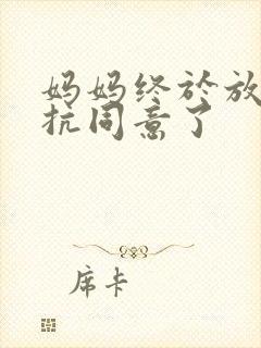 妈妈终于放弃抵抗同意了