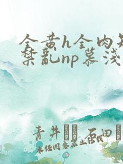 全黄h全肉短篇禁乱np慕浅浅