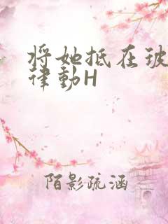 将她抵在玻璃上律动H