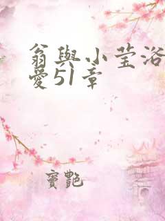 翁与小莹浴室欢爱51章