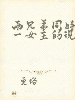 两兄弟同时拥有一女主的现言