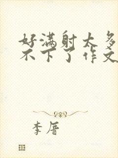 好满射太多了装不下了作文