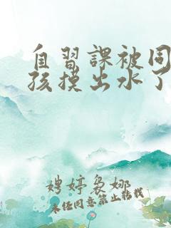 自习课被同桌男孩摸出水了