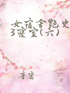 女宿舍艳史223寝室(六)