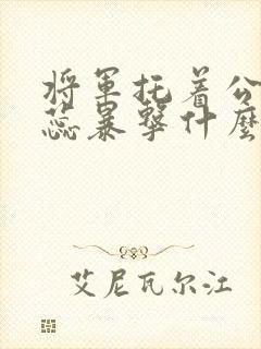 将军托着公主娇蕊暴击什么小说6