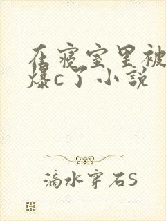 在寝室里被室友爆c了小说