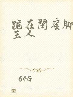 跪在闺蜜脚下叫主人