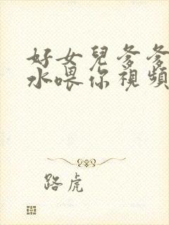 好女儿爹爹用精水喂你视频