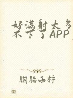 好满射太多了装不下了APP免费