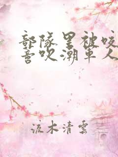 部队里被咬住花蒂吹潮军人