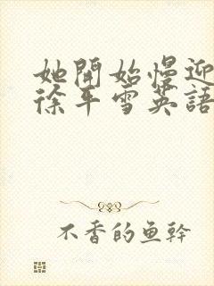 她开始慢迎迎合徐平雪英语