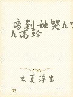 脔到她哭h宫交h高干