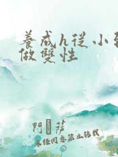 养成h从小到大做双性
