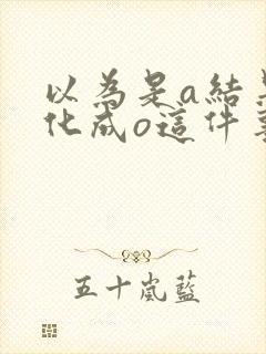 以为是a结果分化成o这件事