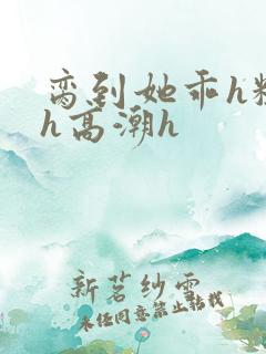 脔到她乖h粗话h高潮h