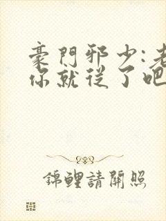 豪门邪少:老婆你就从了吧