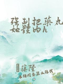 强制把药丸推进她体内h