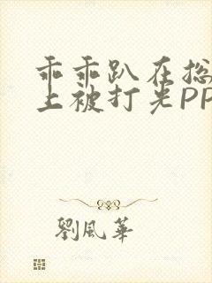 乖乖趴在总裁身上被打光PP