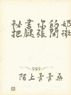 秘书你的奶好大把腿张开微博