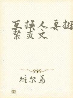 互换人妻挺进好紧爽文