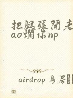 把腿张开老子cao烂你np