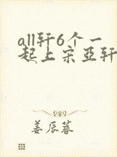 all轩6个一起上宋亚轩