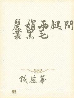 丽娟两腿间一大丛黑毛
