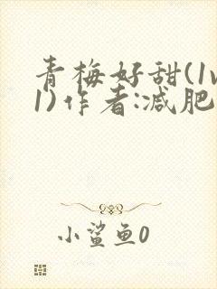 青梅好甜(1v1)作者:减肥我不吃