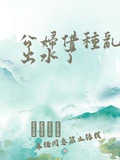 公妇借种乱h日出水了