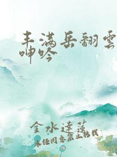 丰满岳翻云覆雨呻吟