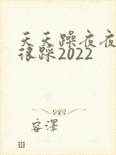 天天躁夜夜踩很很踩2022
