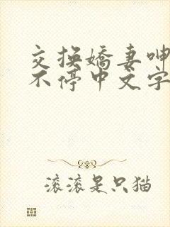 交换娇妻呻吟声不停中文字幕